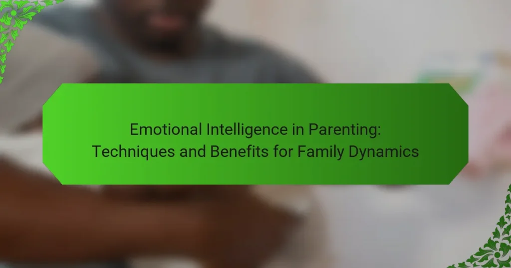 Emotional Intelligence in Parenting: Techniques and Benefits for Family Dynamics