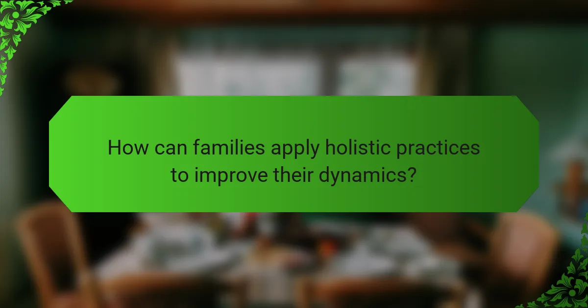 How can families apply holistic practices to improve their dynamics?