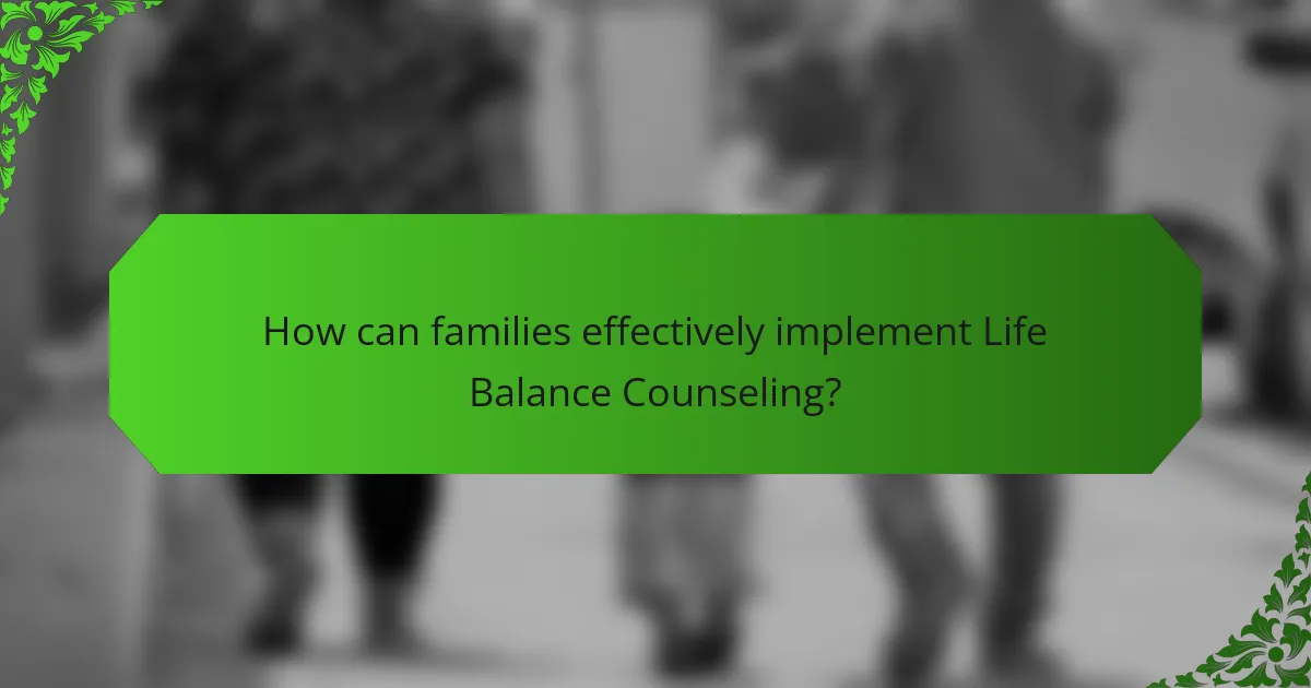 How can families effectively implement Life Balance Counseling?