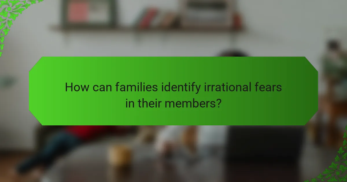 How can families identify irrational fears in their members?