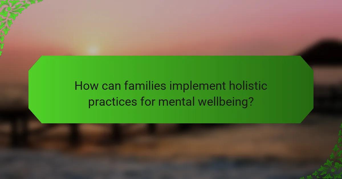 How can families implement holistic practices for mental wellbeing?