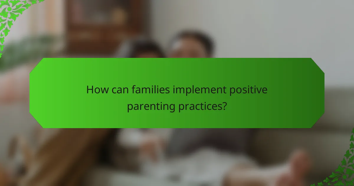 How can families implement positive parenting practices?