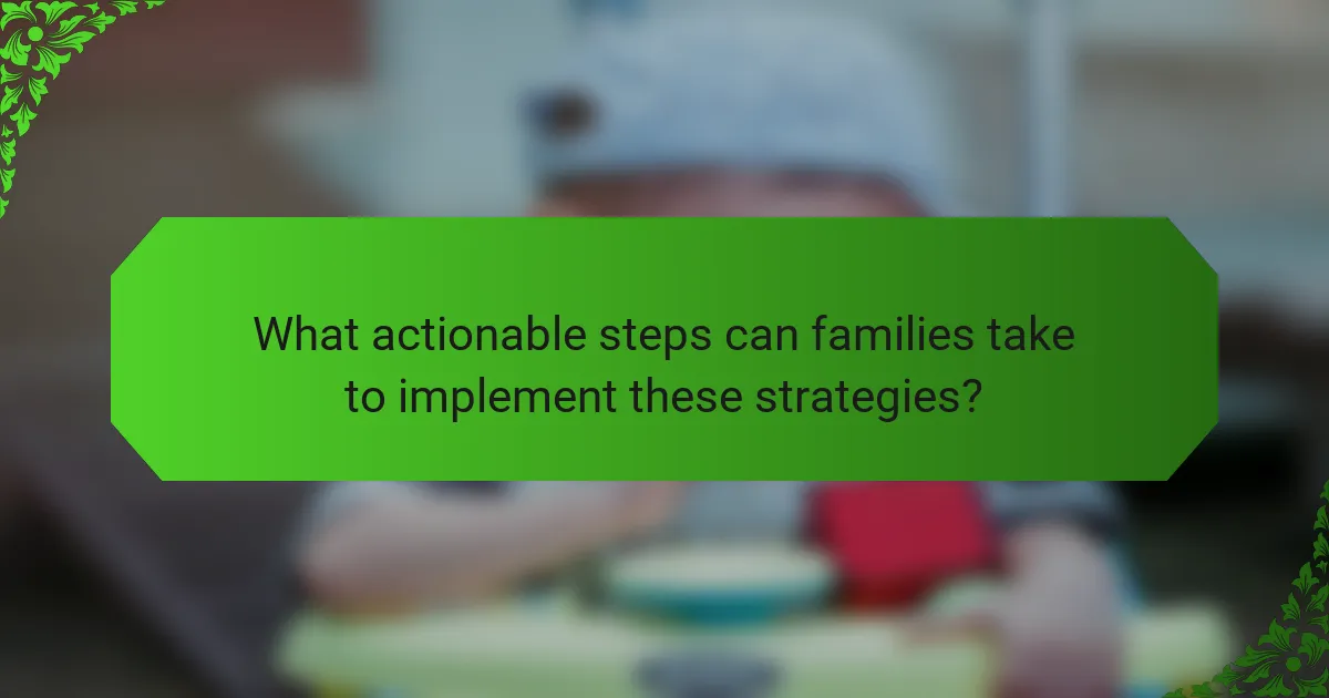 What actionable steps can families take to implement these strategies?