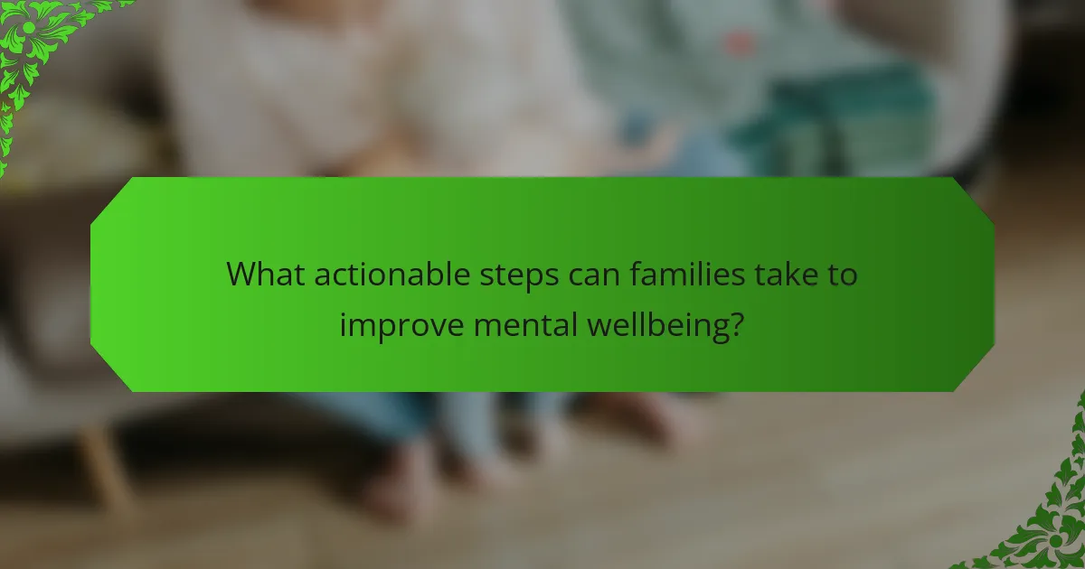 What actionable steps can families take to improve mental wellbeing?