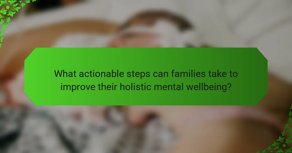 What actionable steps can families take to improve their holistic mental wellbeing?