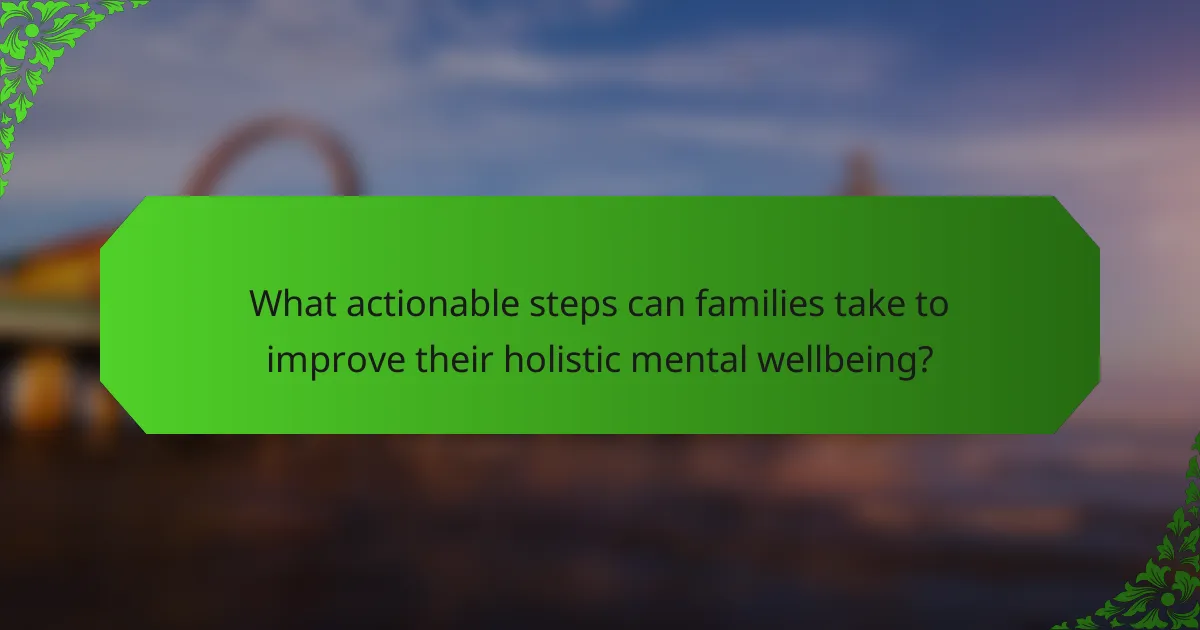 What actionable steps can families take to improve their holistic mental wellbeing?