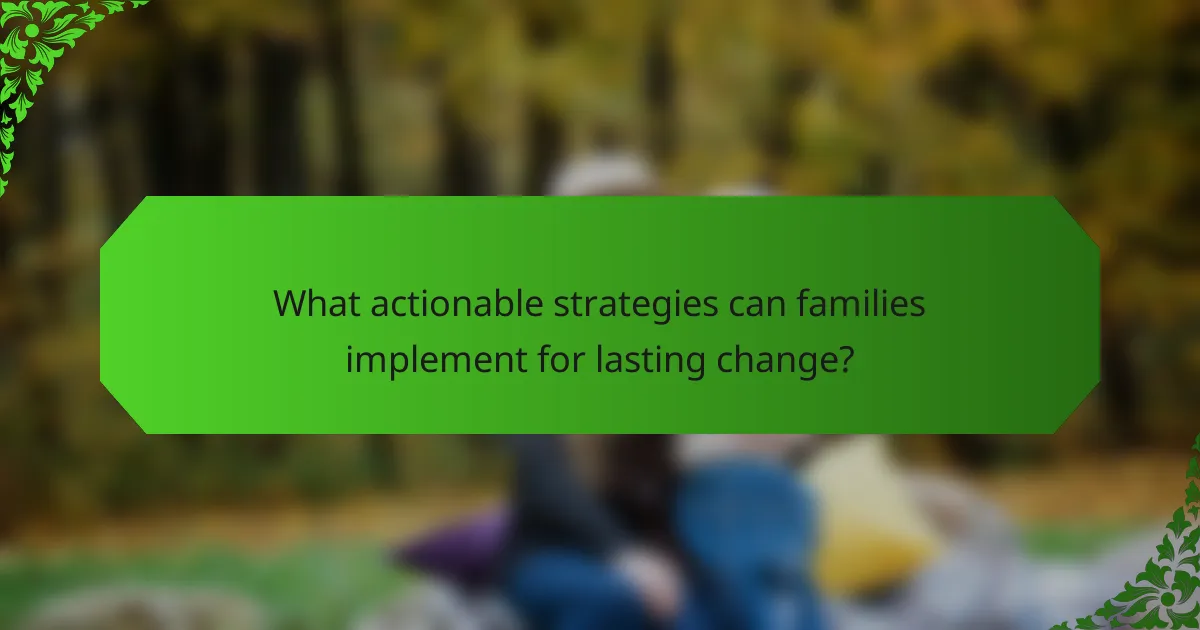 What actionable strategies can families implement for lasting change?