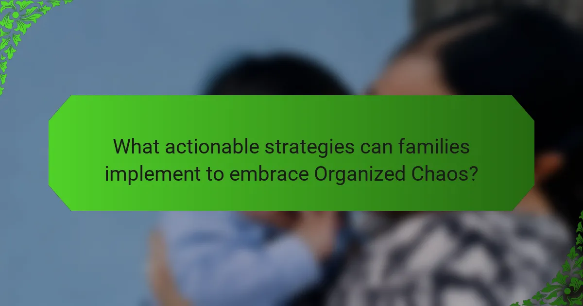 What actionable strategies can families implement to embrace Organized Chaos?
