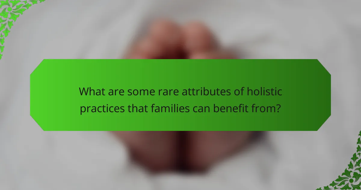 What are some rare attributes of holistic practices that families can benefit from?