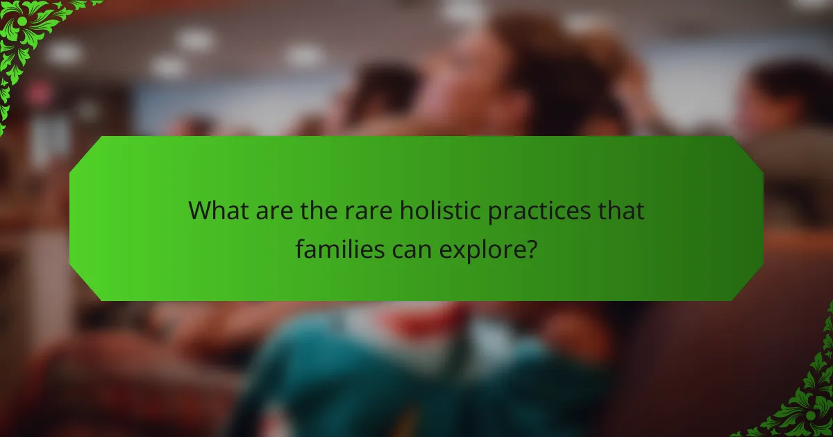 What are the rare holistic practices that families can explore?
