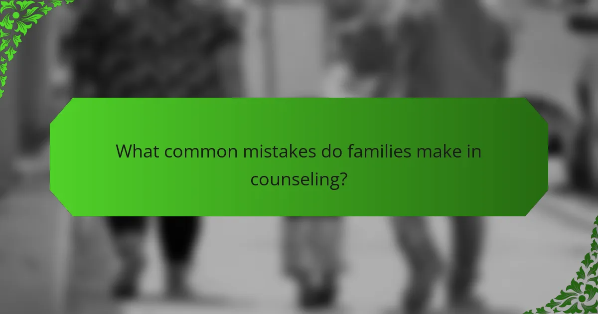 What common mistakes do families make in counseling?