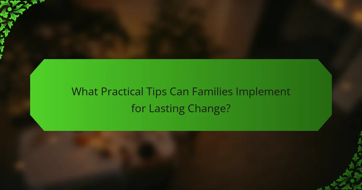 What Practical Tips Can Families Implement for Lasting Change?