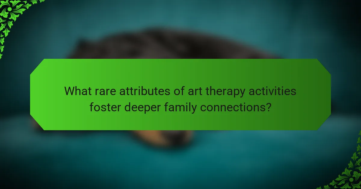 What rare attributes of art therapy activities foster deeper family connections?