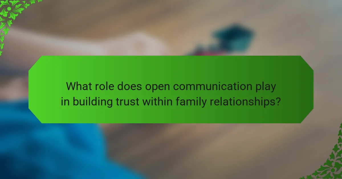 What role does open communication play in building trust within family relationships?