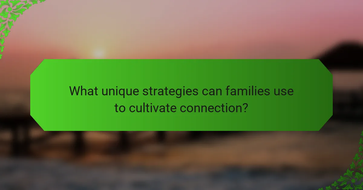 What unique strategies can families use to cultivate connection?